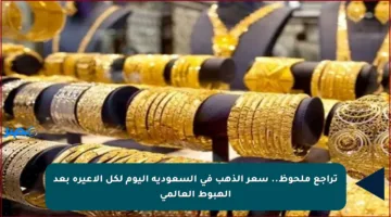 تراجع ملحوظ.. سعر الذهب في السعودية اليوم لكل الأعيرة بعد الهبوط العالمي